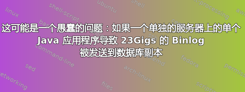 这可能是一个愚蠢的问题：如果一个单独的服务器上的单个 Java 应用程序导致 23Gigs 的 Binlog 被发送到数据库副本