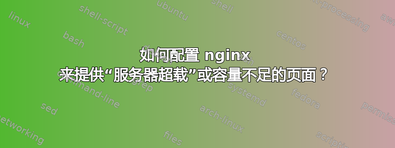 如何配置 nginx 来提供“服务器超载”或容量不足的页面？