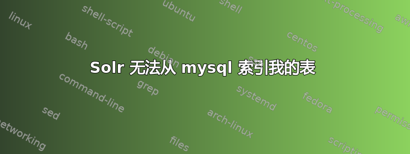 Solr 无法从 mysql 索引我的表