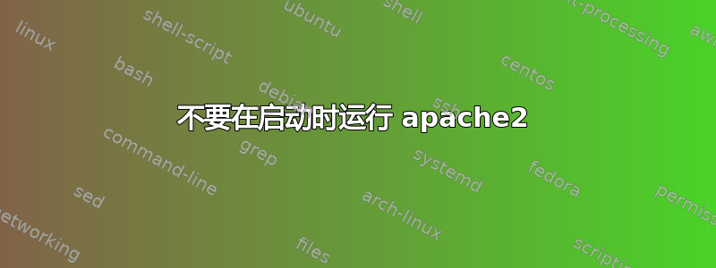 不要在启动时运行 apache2