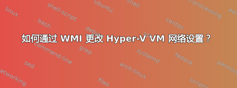 如何通过 WMI 更改 Hyper-V VM 网络设置？