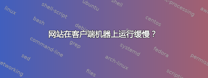 网站在客户端机器上运行缓慢？