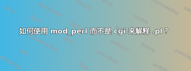 如何使用 mod_perl 而不是 cgi 来解释 .pl？