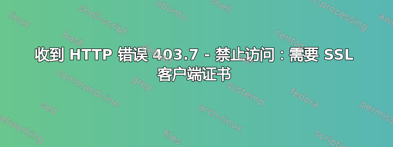 收到 HTTP 错误 403.7 - 禁止访问：需要 SSL 客户端证书