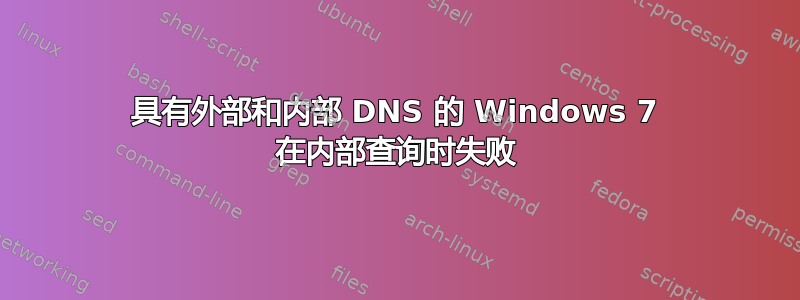 具有外部和内部 DNS 的 Windows 7 在内部查询时失败