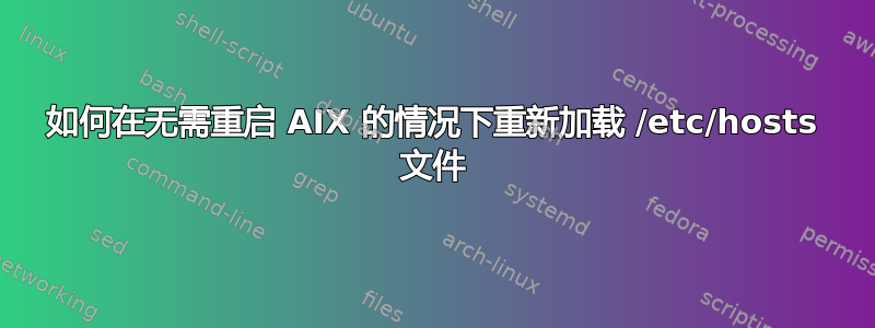 如何在无需重启 AIX 的情况下重新加载 /etc/hosts 文件