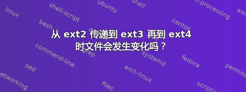 从 ext2 传递到 ext3 再到 ext4 时文件会发生变化吗？