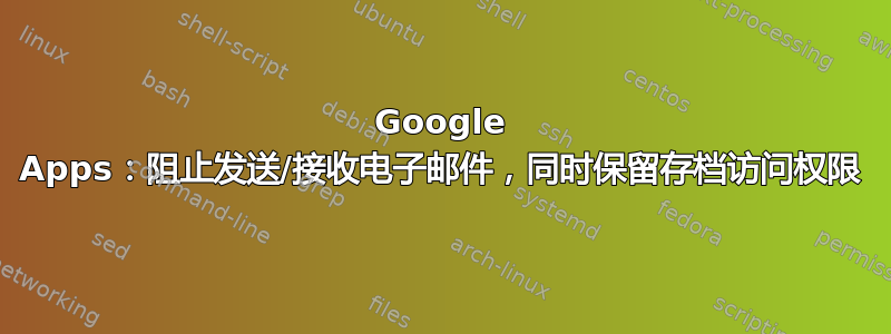 Google Apps：阻止发送/接收电子邮件，同时保留存档访问权限