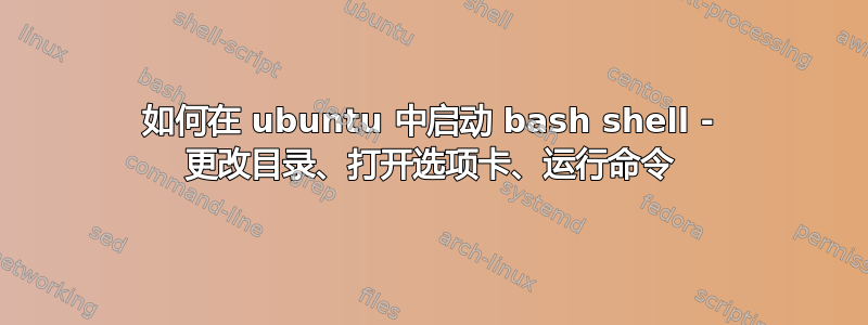 如何在 ubuntu 中启动 bash shell - 更改目录、打开选项卡、运行命令