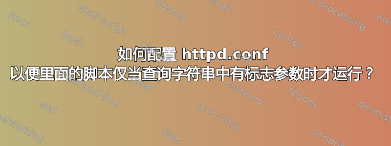 如何配置 httpd.conf 以便里面的脚本仅当查询字符串中有标志参数时才运行？