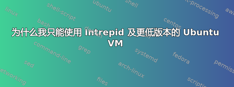 为什么我只能使用 Intrepid 及更低版本的 Ubuntu VM