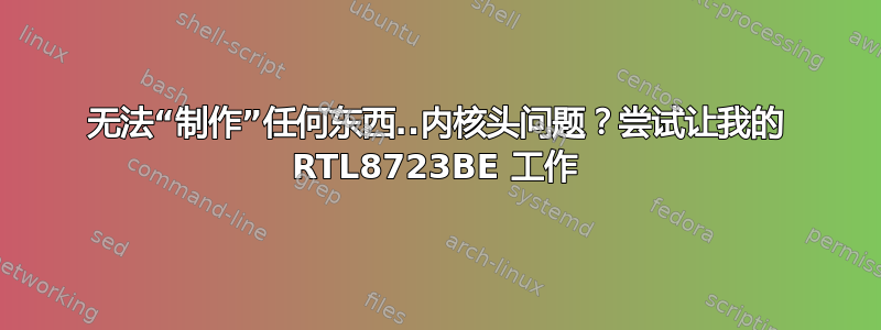 无法“制作”任何东西..内核头问题？尝试让我的 RTL8723BE 工作