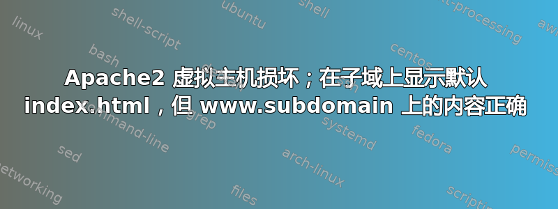 Apache2 虚拟主机损坏；在子域上显示默认 index.html，但 www.subdomain 上的内容正确