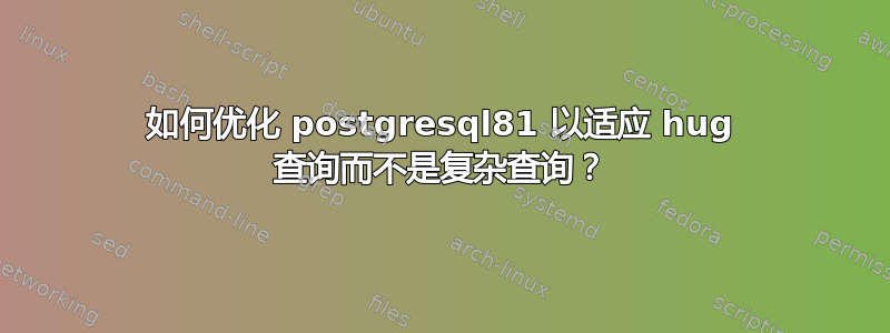 如何优化 postgresql81 以适应 hug 查询而不是复杂查询？