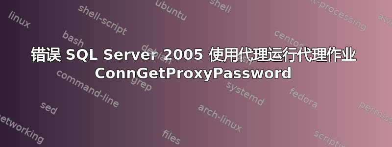 错误 SQL Server 2005 使用代理运行代理作业 ConnGetProxyPassword