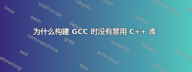 为什么构建 GCC 时没有禁用 C++ 库