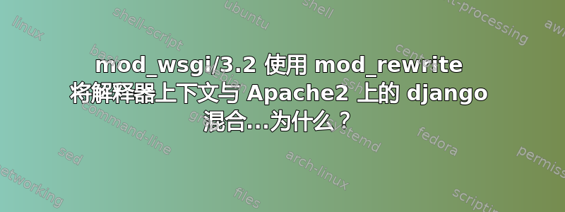 mod_wsgi/3.2 使用 mod_rewrite 将解释器上下文与 Apache2 上的 django 混合...为什么？