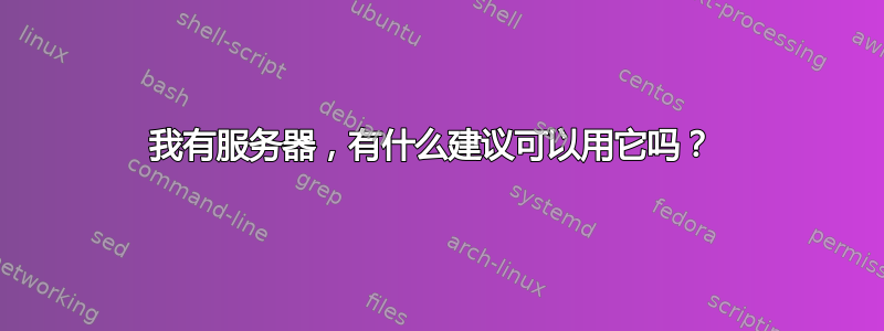 我有服务器，有什么建议可以用它吗？ 