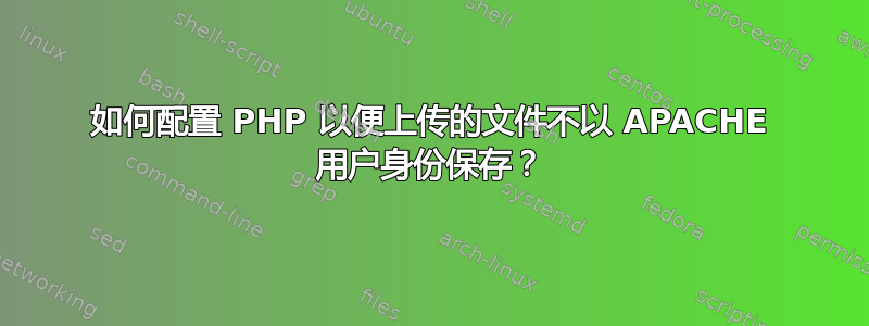 如何配置 PHP 以便上传的文件不以 APACHE 用户身份保存？