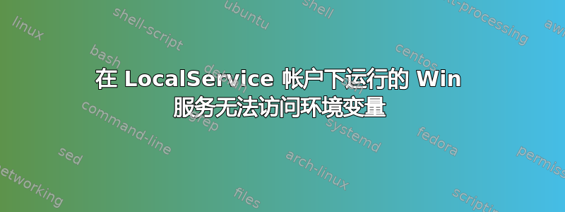 在 LocalService 帐户下运行的 Win 服务无法访问环境变量