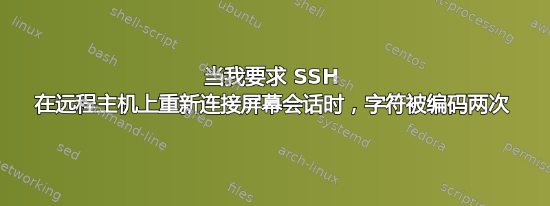 当我要求 SSH 在远程主机上重新连接屏幕会话时，字符被编码两次