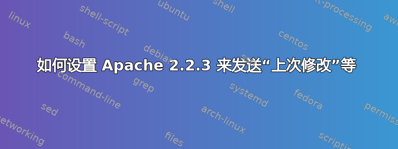 如何设置 Apache 2.2.3 来发送“上次修改”等