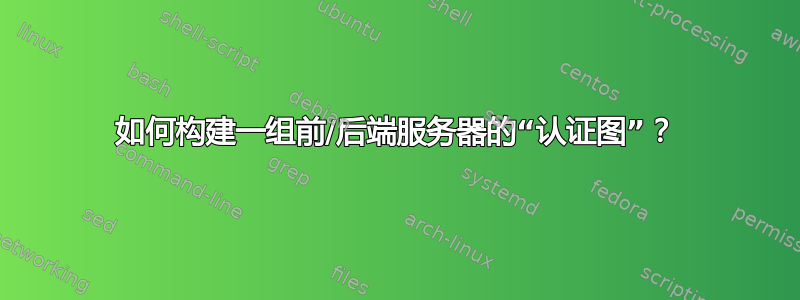 如何构建一组前/后端服务器的“认证图”？