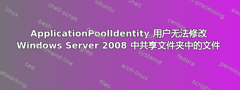 ApplicationPoolIdentity 用户无法修改 Windows Server 2008 中共享文件夹中的文件