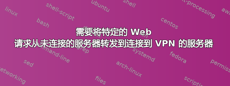 需要将特定的 Web 请求从未连接的服务器转发到连接到 VPN 的服务器