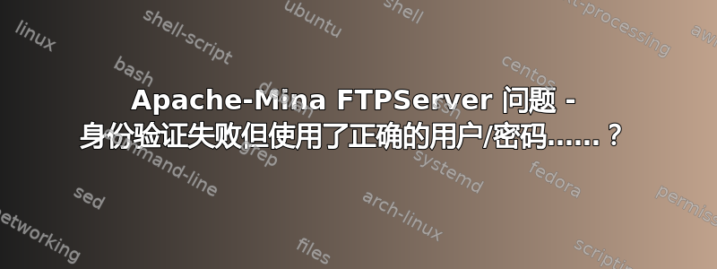 Apache-Mina FTPServer 问题 - 身份验证失败但使用了正确的用户/密码……？