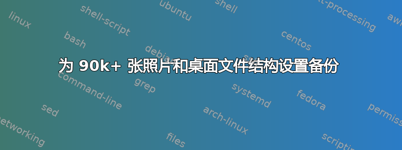 为 90k+ 张照片和桌面文件结构设置备份