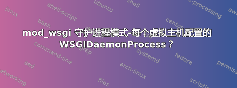 mod_wsgi 守护进程模式-每个虚拟主机配置的 WSGIDaemonProcess？