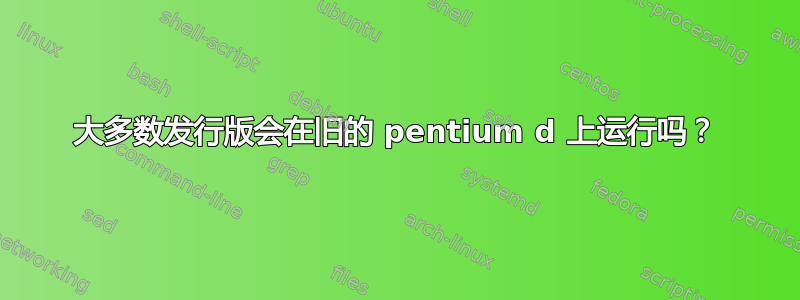 大多数发行版会在旧的 pentium d 上运行吗？