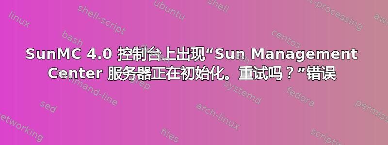 SunMC 4.0 控制台上出现“Sun Management Center 服务器正在初始化。重试吗？”错误