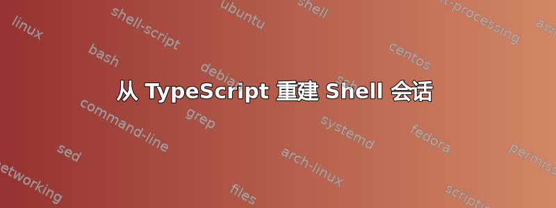 从 TypeScript 重建 Shell 会话