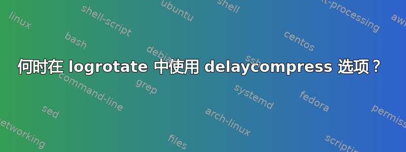 何时在 logrotate 中使用 delaycompress 选项？