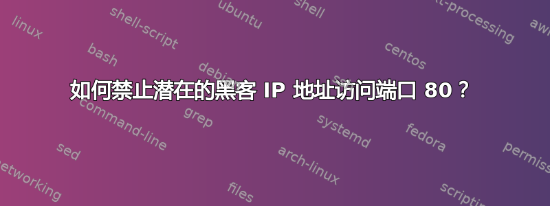 如何禁止潜在的黑客 IP 地址访问端口 80？