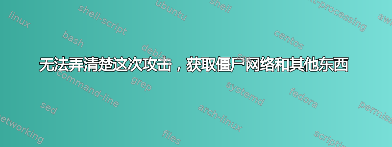 无法弄清楚这次攻击，获取僵尸网络和其他东西