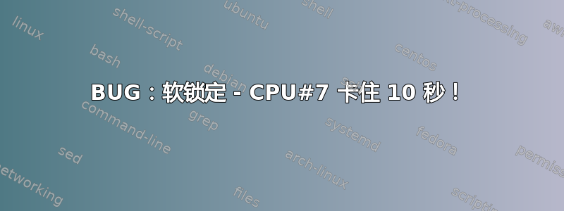 BUG：软锁定 - CPU#7 卡住 10 秒！