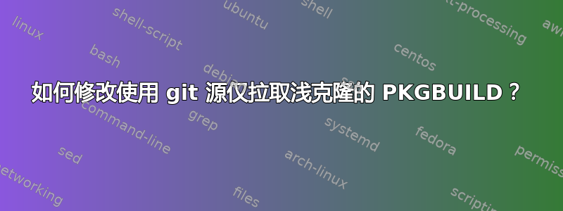 如何修改使用 git 源仅拉取浅克隆的 PKGBUILD？