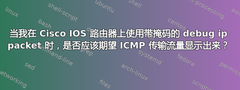 当我在 Cisco IOS 路由器上使用带掩码的 debug ip packet 时，是否应该期望 ICMP 传输流量显示出来？