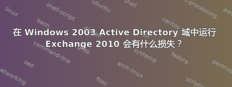 在 Windows 2003 Active Directory 域中运行 Exchange 2010 会有什么损失？