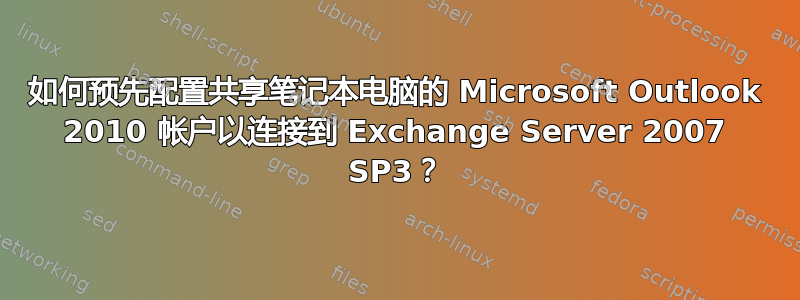 如何预先配置共享笔记本电脑的 Microsoft Outlook 2010 帐户以连接到 Exchange Server 2007 SP3？