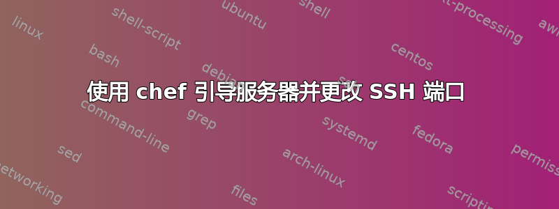 使用 chef 引导服务器并更改 SSH 端口