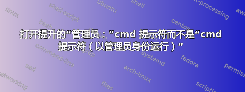 打开提升的“管理员：”cmd 提示符而不是“cmd 提示符（以管理员身份运行）”