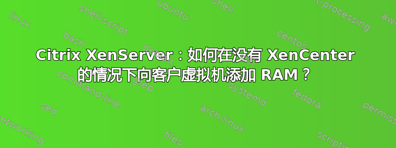 Citrix XenServer：如何在没有 XenCenter 的情况下向客户虚拟机添加 RAM？