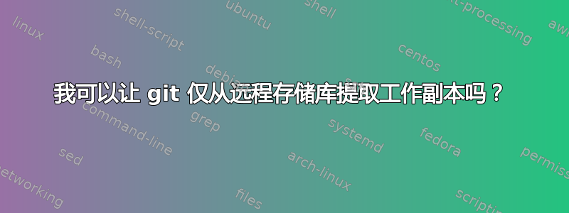 我可以让 git 仅从远程存储库提取工作副本吗？