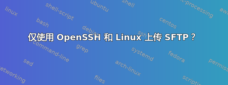 仅使用 OpenSSH 和 Linux 上传 SFTP？