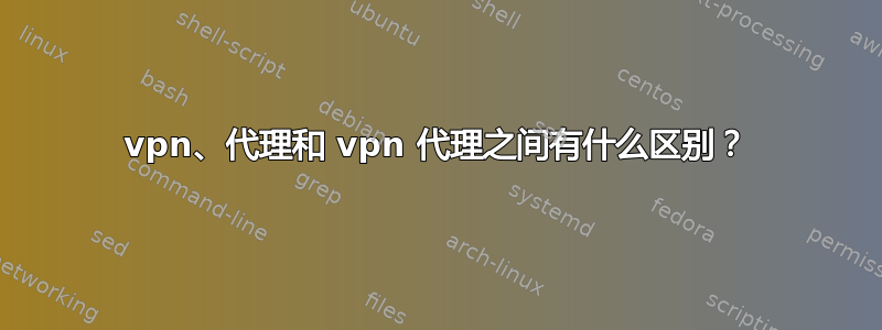 vpn、代理和 vpn 代理之间有什么区别？