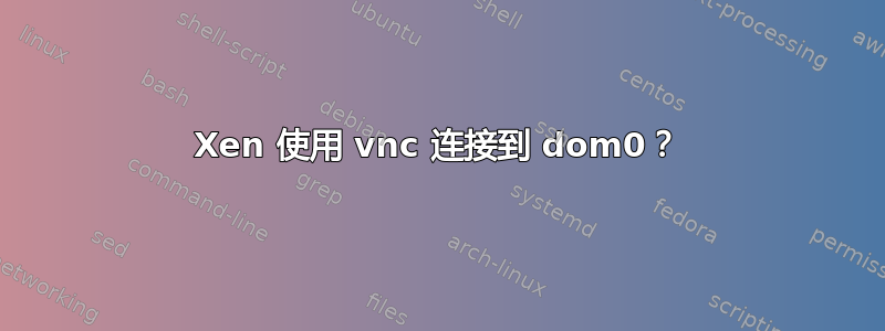 Xen 使用 vnc 连接到 dom0？